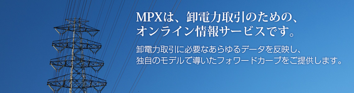 MPXは、卸電力取引のための、オンライン情報サービスです。卸電力取引に必要なあらゆるデータを反映し、独自のモデルで導いたフォワードカーブをご提供します。